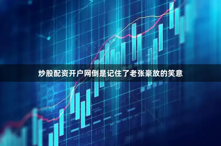 炒股配资开户网倒是记住了老张豪放的笑意