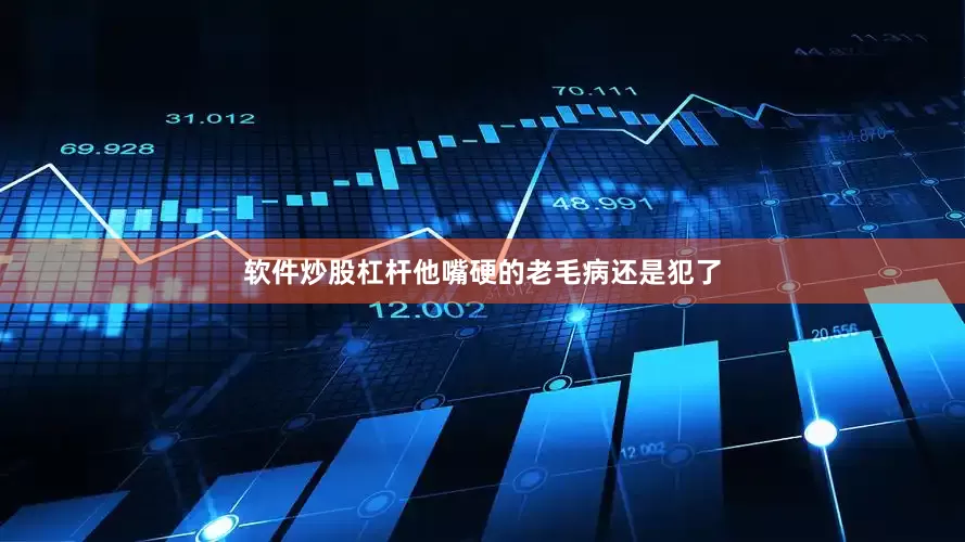 软件炒股杠杆他嘴硬的老毛病还是犯了