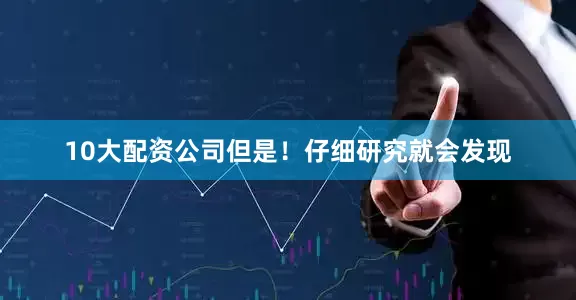 10大配资公司但是！仔细研究就会发现