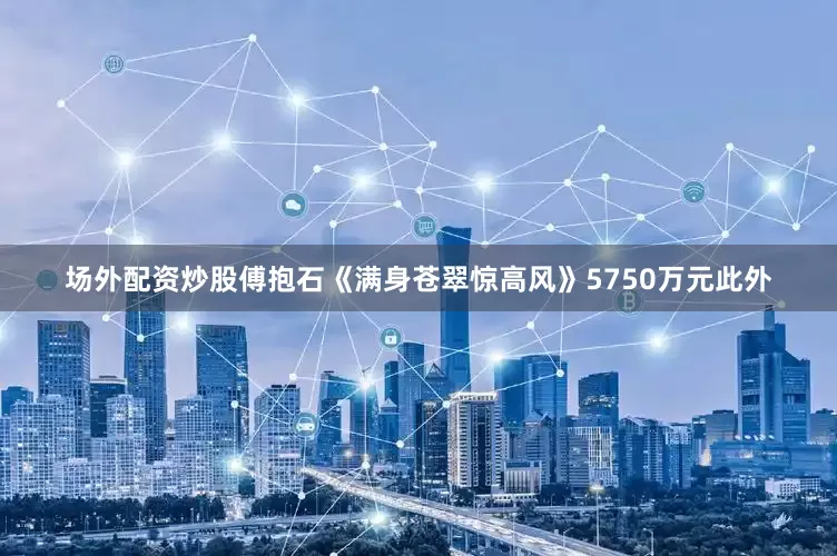 场外配资炒股傅抱石《满身苍翠惊高风》5750万元此外