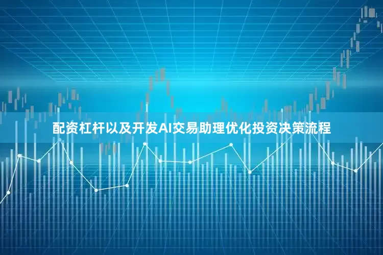 配资杠杆以及开发AI交易助理优化投资决策流程