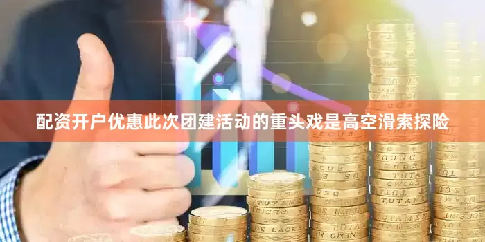 配资开户优惠此次团建活动的重头戏是高空滑索探险