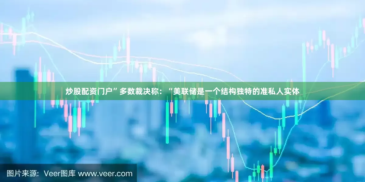 炒股配资门户”多数裁决称：“美联储是一个结构独特的准私人实体