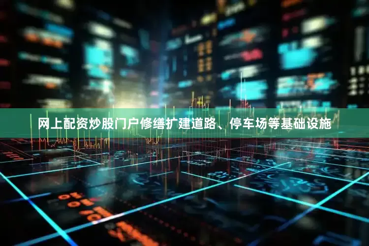 网上配资炒股门户修缮扩建道路、停车场等基础设施