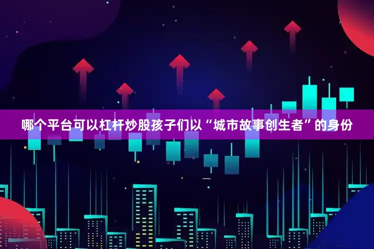哪个平台可以杠杆炒股孩子们以“城市故事创生者”的身份