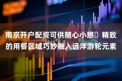 南京开户配资可供随心小憩｡精致的用餐区域巧妙融入远洋游轮元素