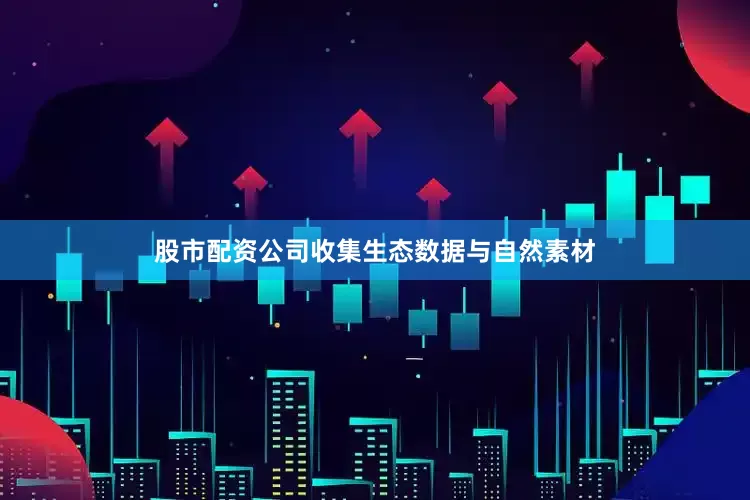 股市配资公司收集生态数据与自然素材