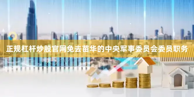 正规杠杆炒股官网免去苗华的中央军事委员会委员职务