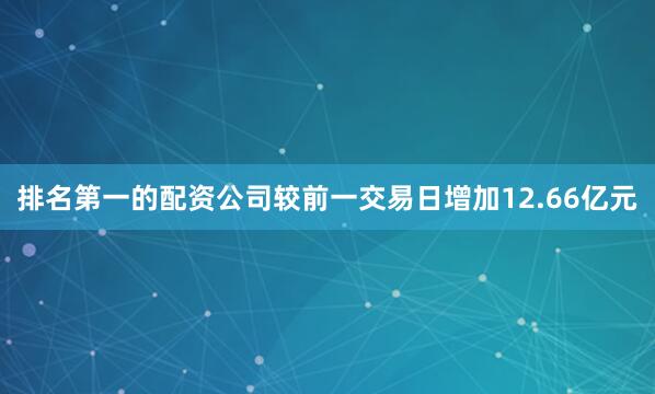 排名第一的配资公司较前一交易日增加12.66亿元