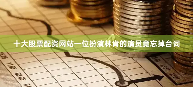 十大股票配资网站一位扮演林肯的演员竟忘掉台词