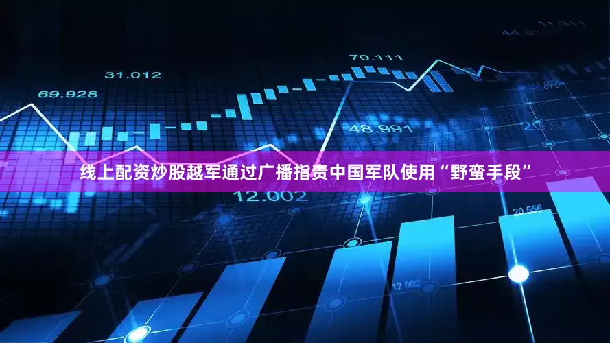 线上配资炒股越军通过广播指责中国军队使用“野蛮手段”