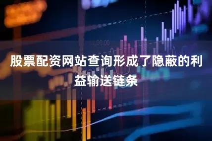 股票配资网站查询形成了隐蔽的利益输送链条