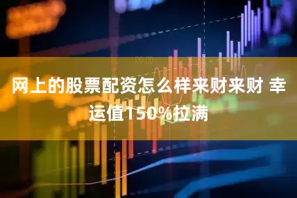 网上的股票配资怎么样来财来财 幸运值150%拉满