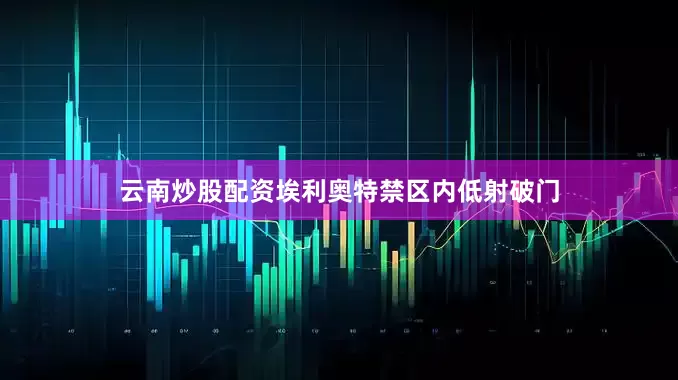 云南炒股配资埃利奥特禁区内低射破门