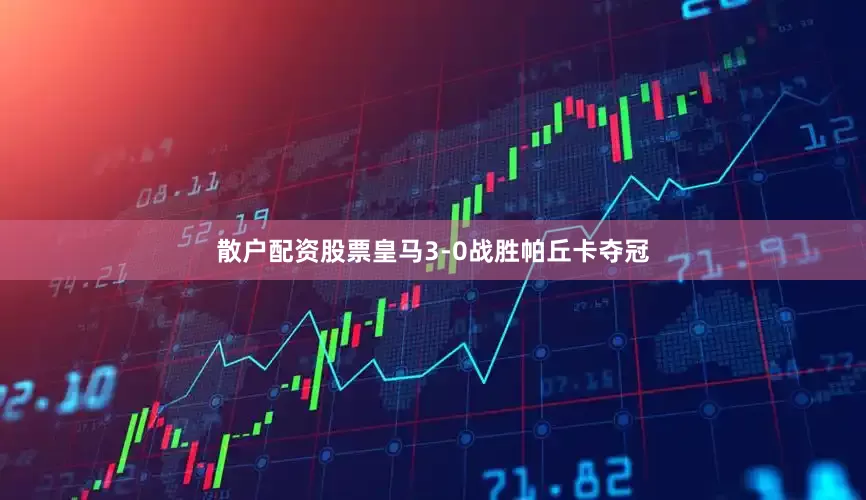 散户配资股票皇马3-0战胜帕丘卡夺冠