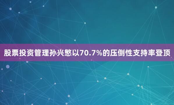 股票投资管理孙兴慜以70.7%的压倒性支持率登顶