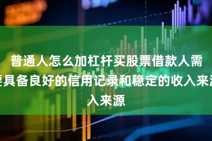 普通人怎么加杠杆买股票借款人需要具备良好的信用记录和稳定的收入来源