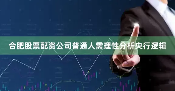合肥股票配资公司普通人需理性分析央行逻辑