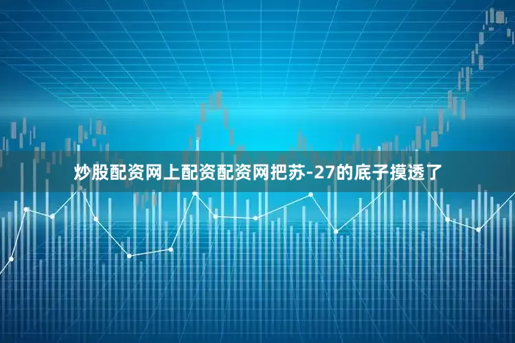 炒股配资网上配资配资网把苏-27的底子摸透了