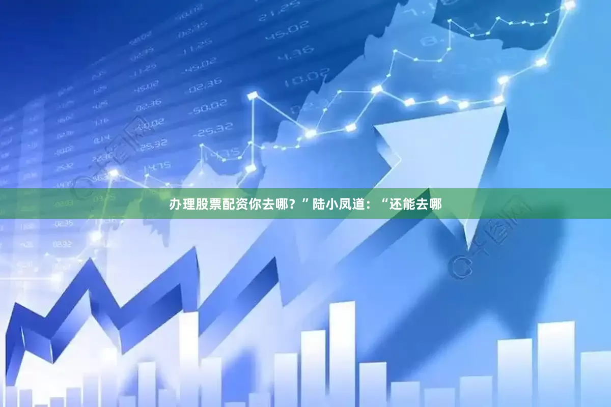 办理股票配资你去哪？”陆小凤道：“还能去哪