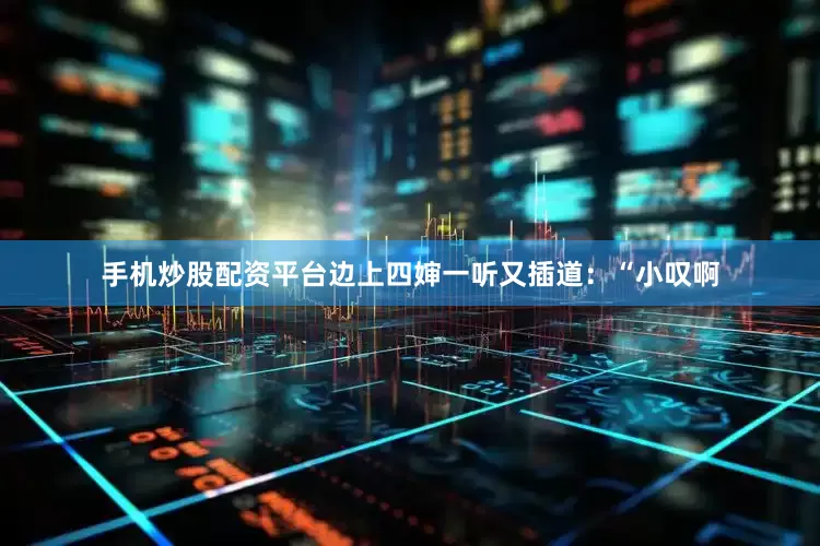 手机炒股配资平台边上四婶一听又插道：“小叹啊