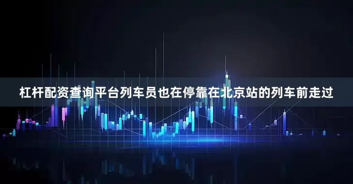 杠杆配资查询平台列车员也在停靠在北京站的列车前走过
