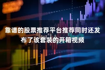 靠谱的股票推荐平台推荐同时还发布了该套装的开箱视频