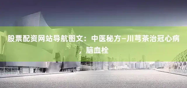 股票配资网站导航图文：中医秘方—川芎茶治冠心病，脑血栓