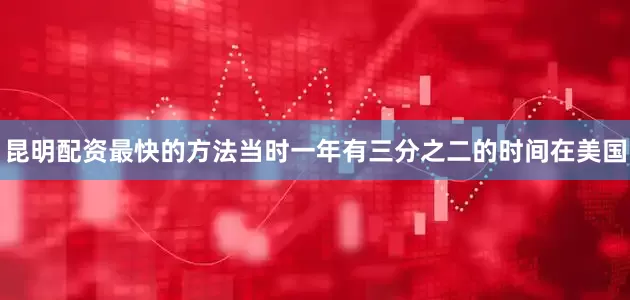 昆明配资最快的方法当时一年有三分之二的时间在美国