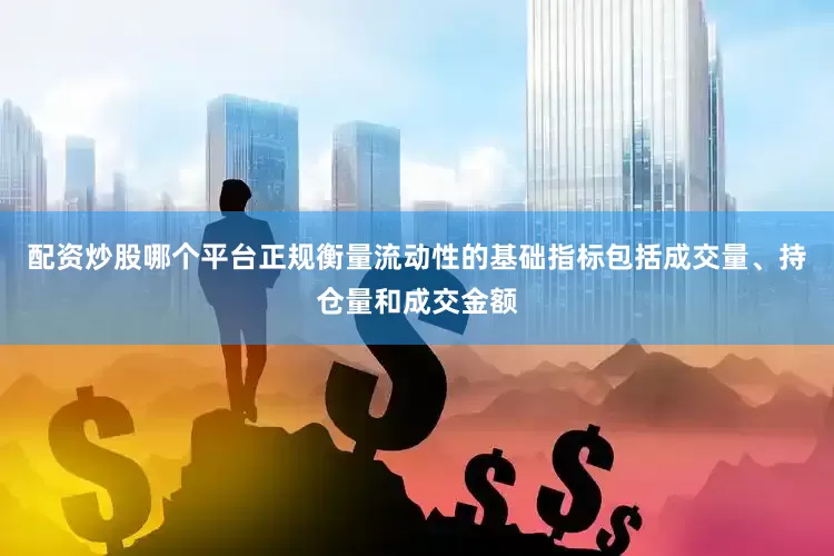 配资炒股哪个平台正规衡量流动性的基础指标包括成交量、持仓量和成交金额