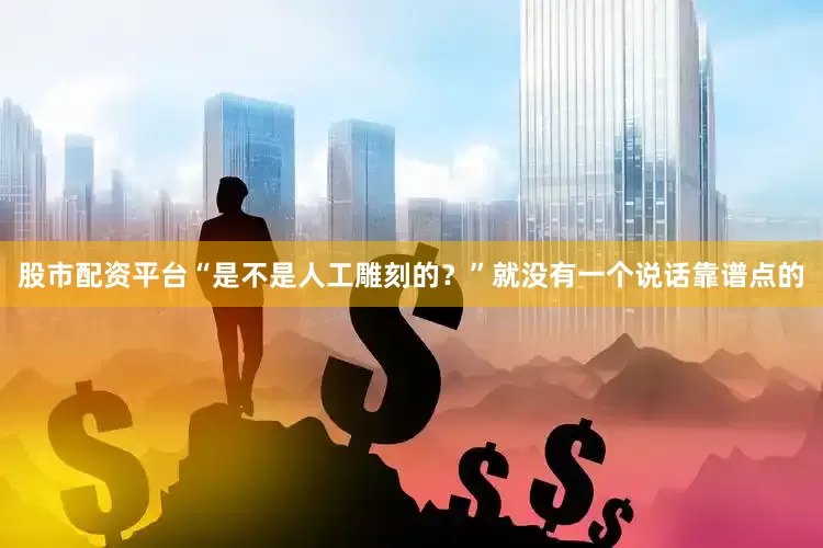 股市配资平台“是不是人工雕刻的？”就没有一个说话靠谱点的