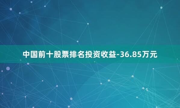 中国前十股票排名投资收益-36.85万元