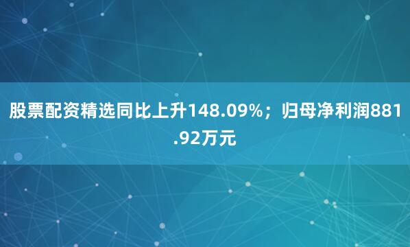 股票配资精选同比上升148.09%；归母净利润881.92万元