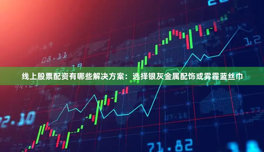 线上股票配资有哪些解决方案：选择银灰金属配饰或雾霾蓝丝巾