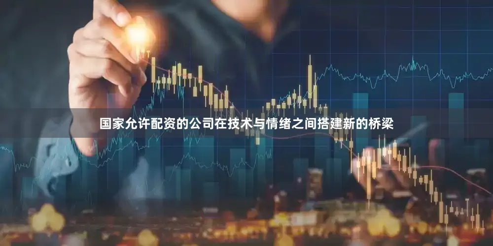 国家允许配资的公司在技术与情绪之间搭建新的桥梁