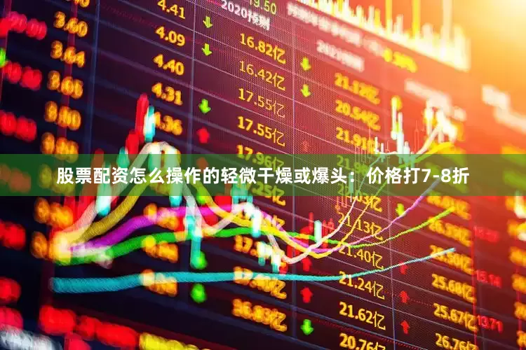 股票配资怎么操作的轻微干燥或爆头：价格打7-8折