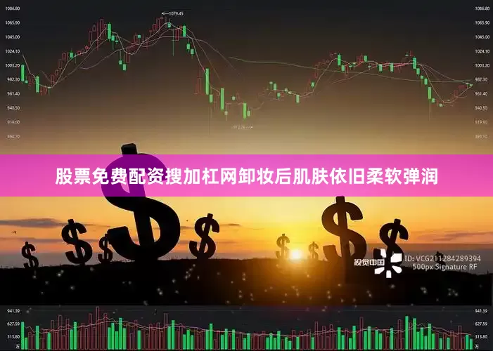股票免费配资搜加杠网卸妆后肌肤依旧柔软弹润