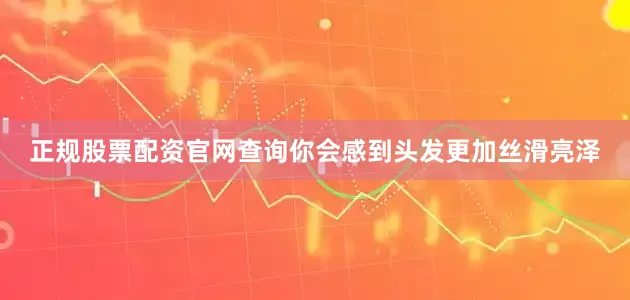 正规股票配资官网查询你会感到头发更加丝滑亮泽