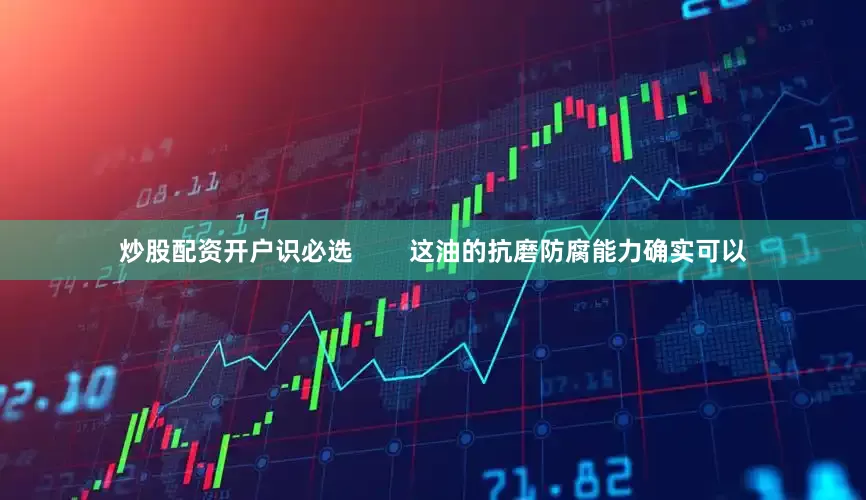 炒股配资开户识必选        这油的抗磨防腐能力确实可以