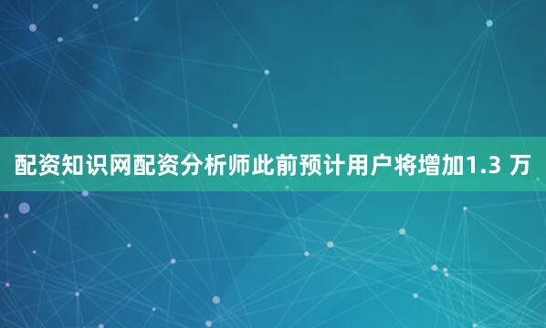 配资知识网配资分析师此前预计用户将增加1.3 万