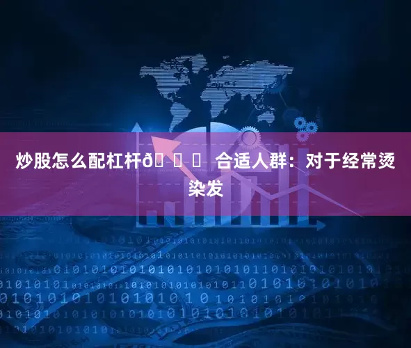 炒股怎么配杠杆👉 合适人群：对于经常烫染发