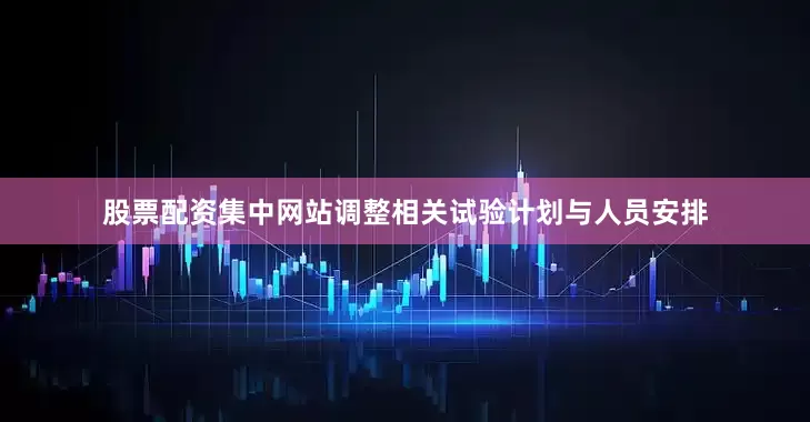 股票配资集中网站调整相关试验计划与人员安排