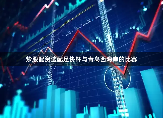 炒股配资选配足协杯与青岛西海岸的比赛