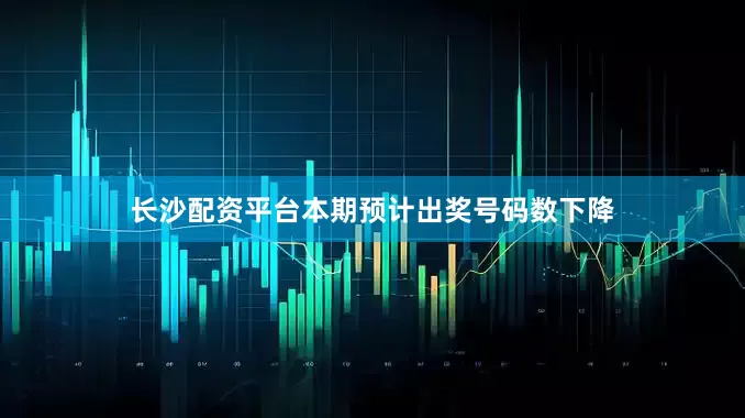 长沙配资平台本期预计出奖号码数下降