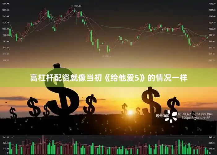 高杠杆配资就像当初《给他爱5》的情况一样