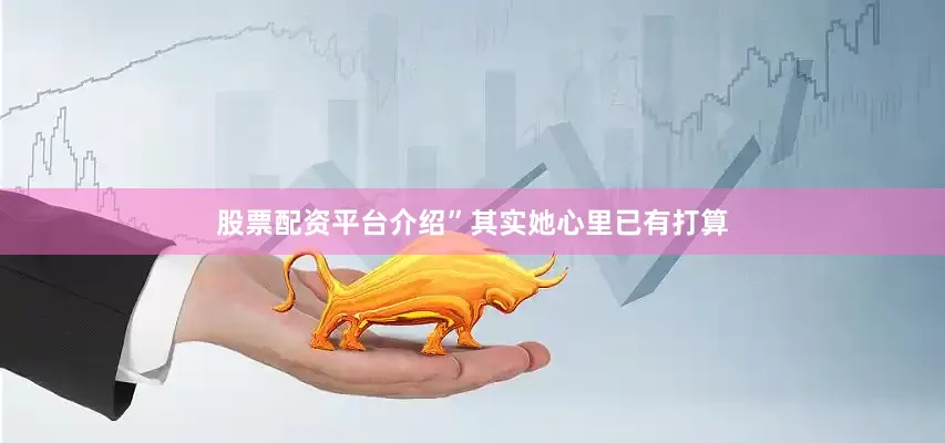 股票配资平台介绍”其实她心里已有打算