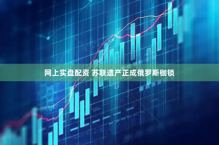 网上实盘配资 苏联遗产正成俄罗斯枷锁