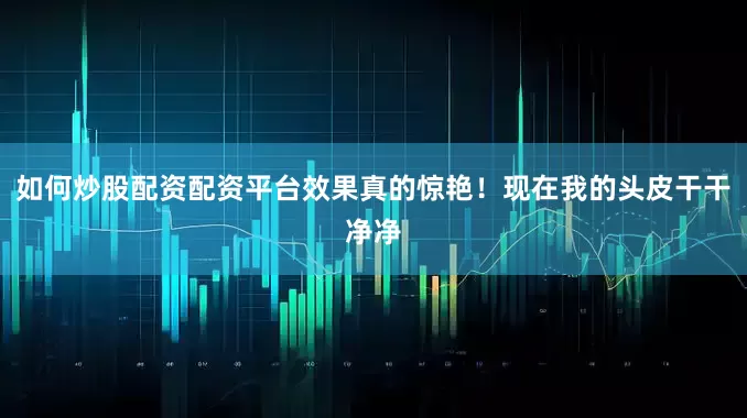 如何炒股配资配资平台效果真的惊艳！现在我的头皮干干净净