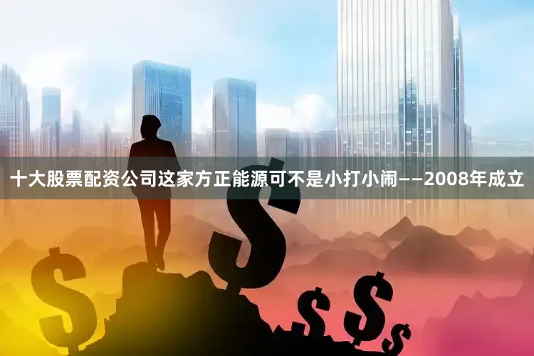 十大股票配资公司这家方正能源可不是小打小闹——2008年成立