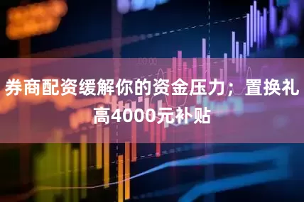 券商配资缓解你的资金压力；置换礼高4000元补贴